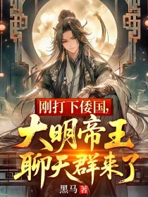 刚打下倭国，大明帝王聊天群来了朱高爔小说_刚打下倭国，大明帝王聊天群来了朱高爔的小说免费阅读