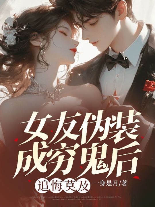 女友伪装成穷鬼后，追悔莫及(一身是月)热门好看小说_好看的小说推荐完结女友伪装成穷鬼后，追悔莫及(刘晟徐萌赵文生)